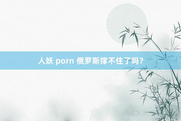 人妖 porn 俄罗斯撑不住了吗？