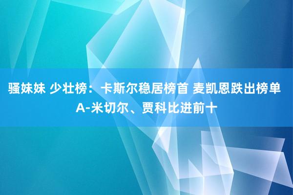 骚妹妹 少壮榜：卡斯尔稳居榜首 麦凯恩跌出榜单 A-米切尔、贾科比进前十