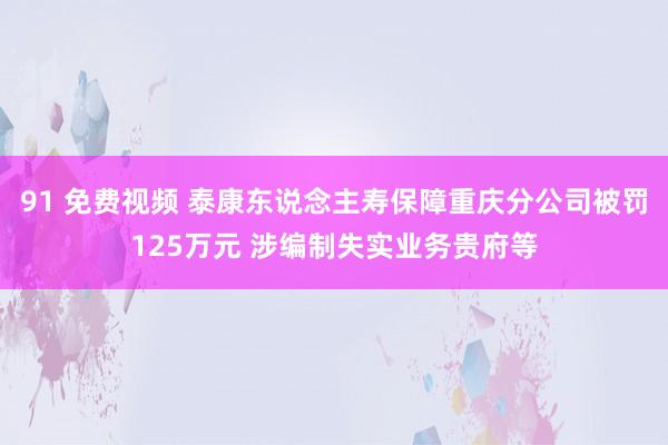 91 免费视频 泰康东说念主寿保障重庆分公司被罚125万元 涉编制失实业务贵府等