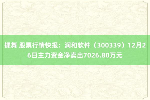 裸舞 股票行情快报：润和软件（300339）12月26日主力资金净卖出7026.80万元