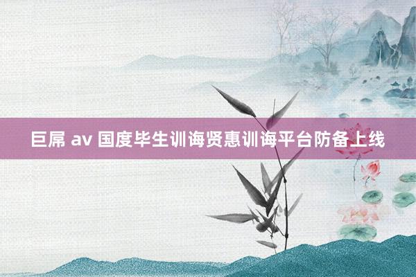 巨屌 av 国度毕生训诲贤惠训诲平台防备上线