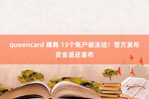 queencard 裸舞 13个账户被冻结！警方发布资金返还宣布