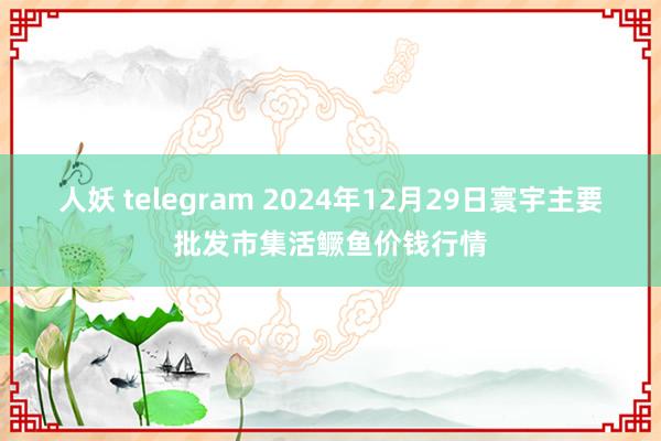 人妖 telegram 2024年12月29日寰宇主要批发市集活鳜鱼价钱行情