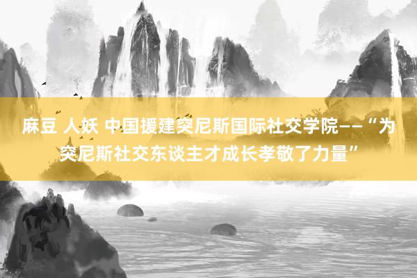 麻豆 人妖 中国援建突尼斯国际社交学院——“为突尼斯社交东谈主才成长孝敬了力量”