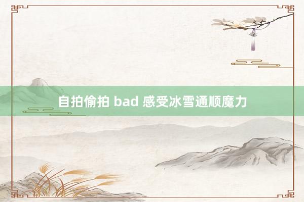 自拍偷拍 bad 感受冰雪通顺魔力