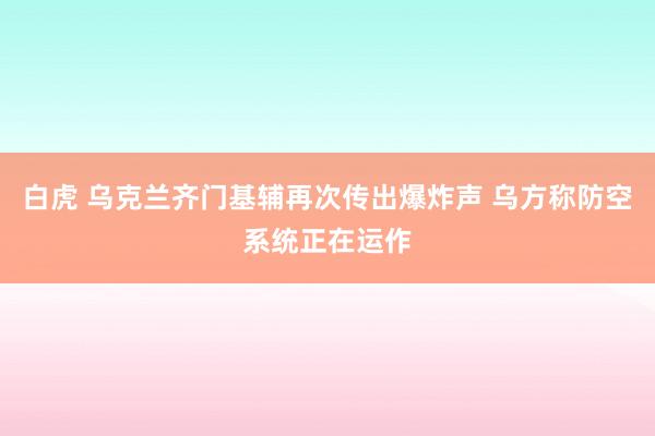 白虎 乌克兰齐门基辅再次传出爆炸声 乌方称防空系统正在运作