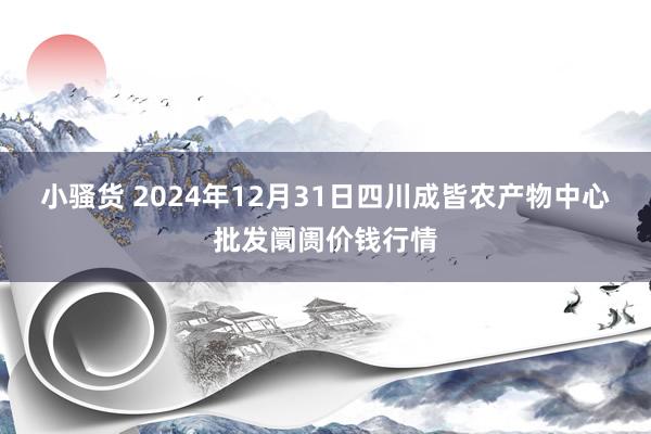 小骚货 2024年12月31日四川成皆农产物中心批发阛阓价钱行情