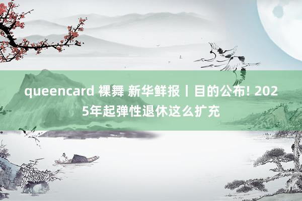 queencard 裸舞 新华鲜报丨目的公布! 2025年起弹性退休这么扩充