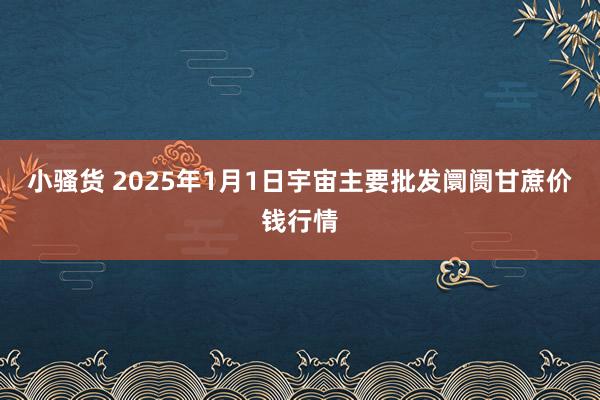 小骚货 2025年1月1日宇宙主要批发阛阓甘蔗价钱行情