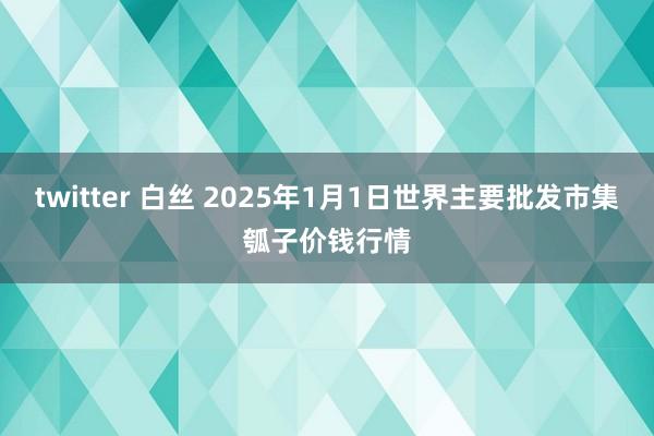 twitter 白丝 2025年1月1日世界主要批发市集瓠子价钱行情