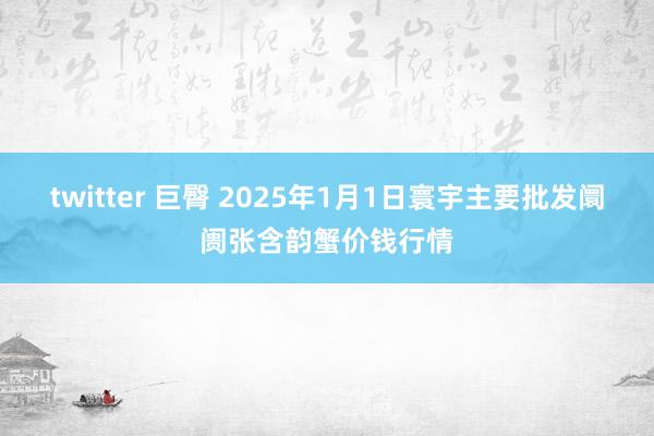 twitter 巨臀 2025年1月1日寰宇主要批发阛阓张含韵蟹价钱行情