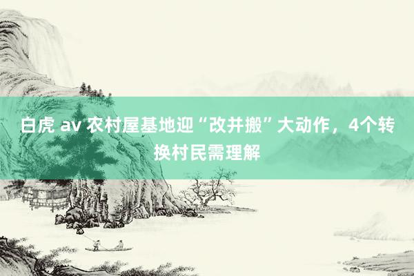 白虎 av 农村屋基地迎“改并搬”大动作，4个转换村民需理解