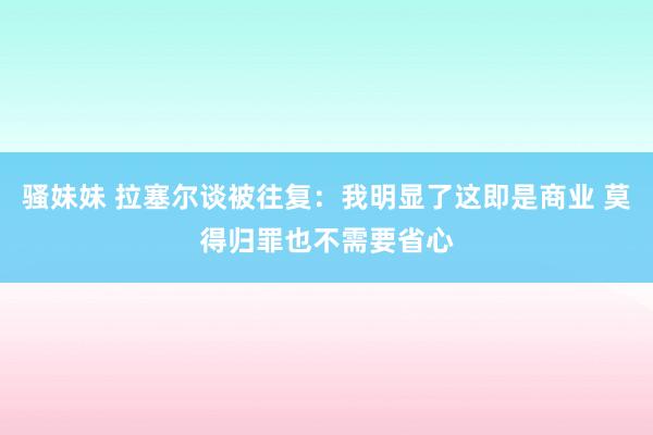 骚妹妹 拉塞尔谈被往复：我明显了这即是商业 莫得归罪也不需要省心