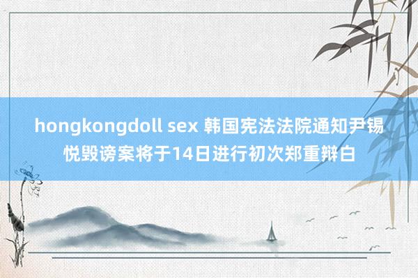 hongkongdoll sex 韩国宪法法院通知尹锡悦毁谤案将于14日进行初次郑重辩白