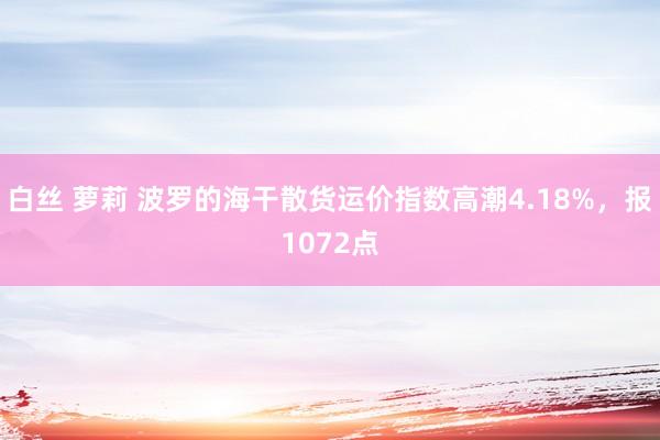 白丝 萝莉 波罗的海干散货运价指数高潮4.18%，报1072点