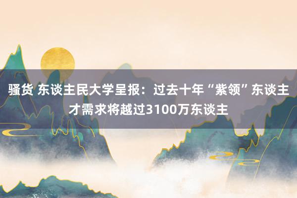 骚货 东谈主民大学呈报：过去十年“紫领”东谈主才需求将越过3100万东谈主