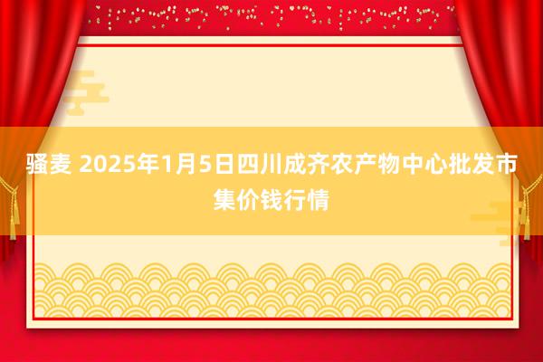 骚麦 2025年1月5日四川成齐农产物中心批发市集价钱行情