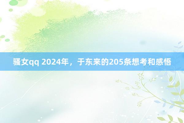 骚女qq 2024年，于东来的205条想考和感悟