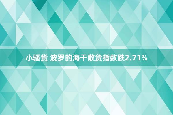 小骚货 波罗的海干散货指数跌2.71%