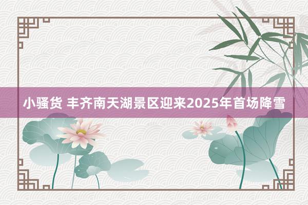 小骚货 丰齐南天湖景区迎来2025年首场降雪