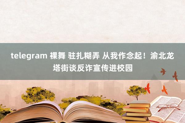 telegram 裸舞 驻扎糊弄 从我作念起！渝北龙塔街谈反诈宣传进校园