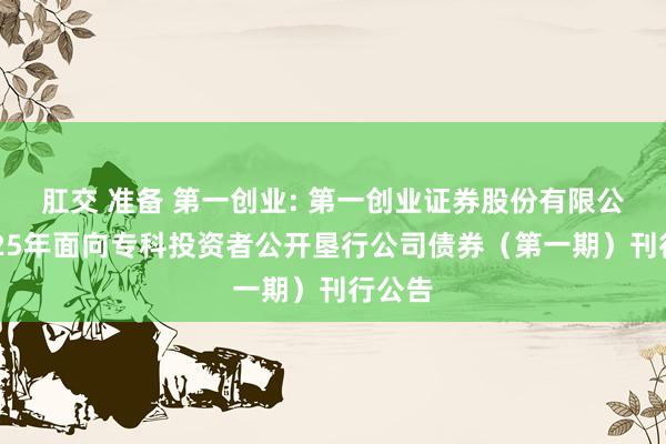 肛交 准备 第一创业: 第一创业证券股份有限公司2025年面向专科投资者公开垦行公司债券（第一期）刊行公告