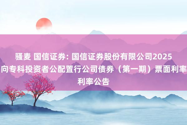 骚麦 国信证券: 国信证券股份有限公司2025年面向专科投资者公配置行公司债券（第一期）票面利率公告