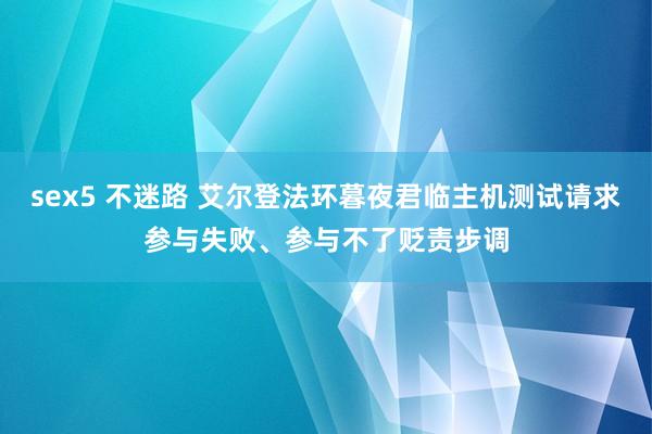 sex5 不迷路 艾尔登法环暮夜君临主机测试请求参与失败、参与不了贬责步调