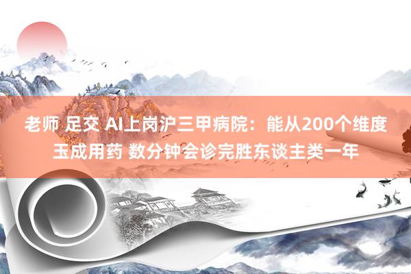 老师 足交 AI上岗沪三甲病院：能从200个维度玉成用药 数分钟会诊完胜东谈主类一年