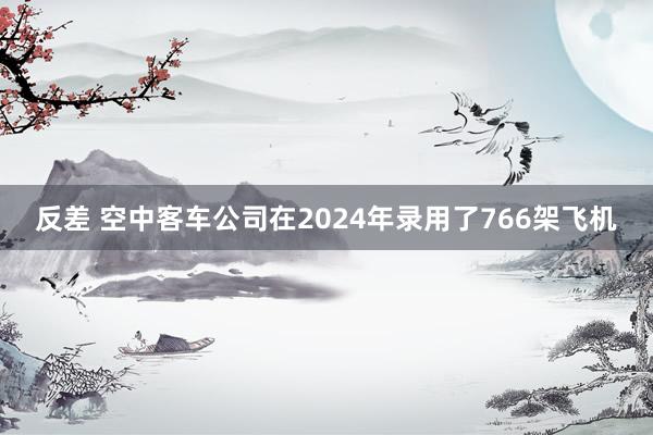 反差 空中客车公司在2024年录用了766架飞机