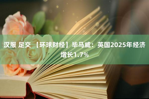 汉服 足交 【环球财经】毕马威：英国2025年经济增长1.7%