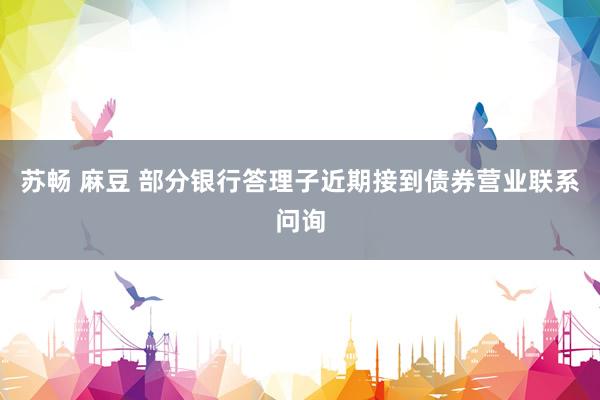 苏畅 麻豆 部分银行答理子近期接到债券营业联系问询