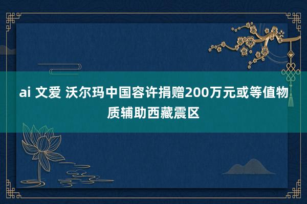 ai 文爱 沃尔玛中国容许捐赠200万元或等值物质辅助西藏震区