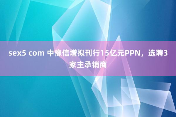 sex5 com 中豫信增拟刊行15亿元PPN，选聘3家主承销商