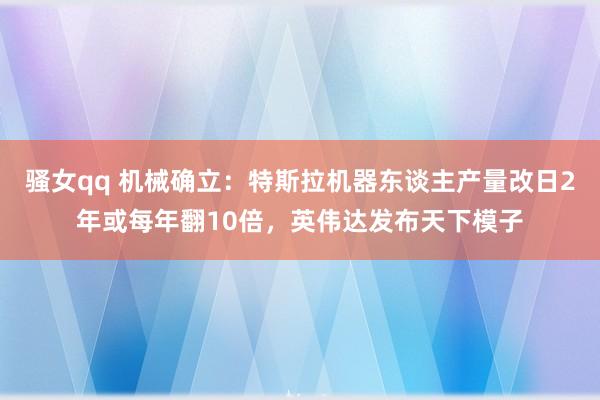 骚女qq 机械确立：特斯拉机器东谈主产量改日2年或每年翻10倍，英伟达发布天下模子