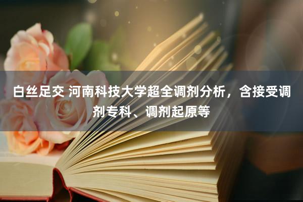 白丝足交 河南科技大学超全调剂分析，含接受调剂专科、调剂起原等