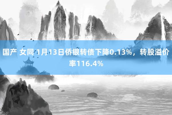 国产 女同 1月13日侨银转债下降0.13%，转股溢价率116.4%