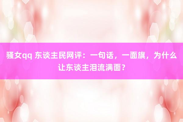 骚女qq 东谈主民网评：一句话，一面旗，为什么让东谈主泪流满面？