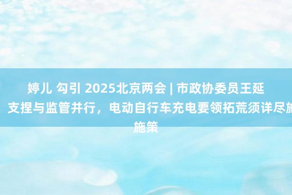 婷儿 勾引 2025北京两会 | 市政协委员王延芳：支捏与监管并行，电动自行车充电要领拓荒须详尽施策