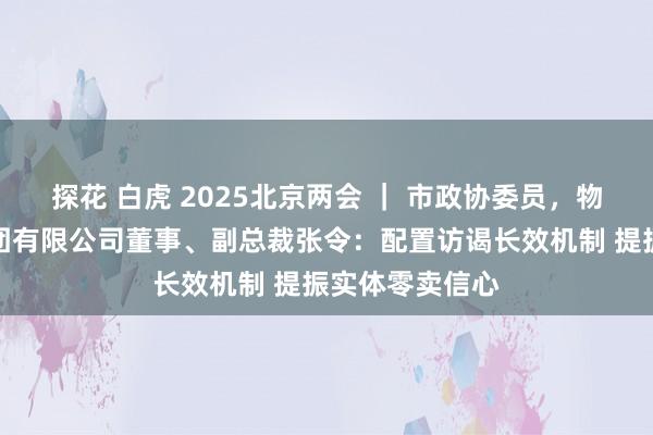 探花 白虎 2025北京两会 ｜ 市政协委员，物好意思科技集团有限公司董事、副总裁张令：配置访谒长效机制 提振实体零卖信心