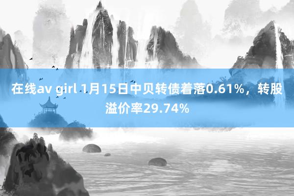 在线av girl 1月15日中贝转债着落0.61%，转股溢价率29.74%