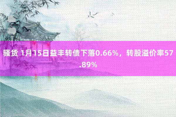 骚货 1月15日益丰转债下落0.66%，转股溢价率57.89%