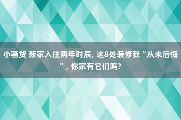 小骚货 新家入住两年时辰， 这8处装修我“从未后悔”， 你家有它们吗?