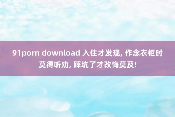 91porn download 入住才发现， 作念衣柜时莫得听劝， 踩坑了才改悔莫及!