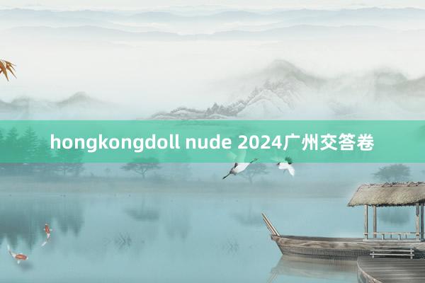 hongkongdoll nude 2024广州交答卷