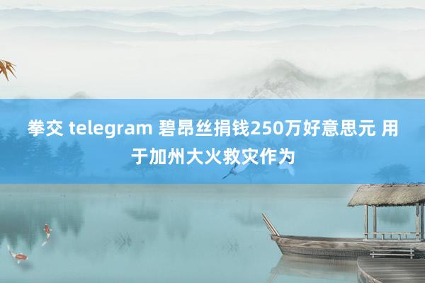 拳交 telegram 碧昂丝捐钱250万好意思元 用于加州大火救灾作为