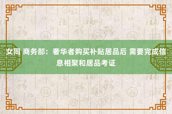 女同 商务部：奢华者购买补贴居品后 需要完成信息相聚和居品考证