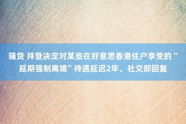 骚货 拜登决定对某些在好意思香港住户享受的“延期强制离境”待遇延迟2年，社交部回复