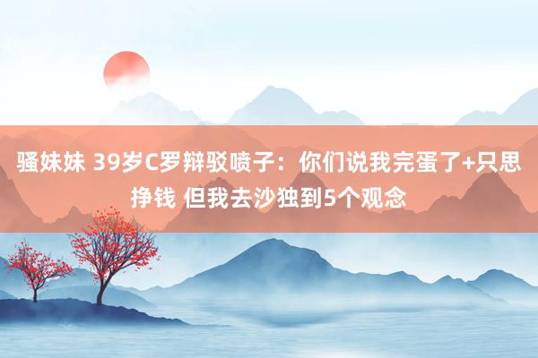 骚妹妹 39岁C罗辩驳喷子：你们说我完蛋了+只思挣钱 但我去沙独到5个观念