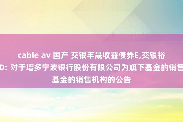 cable av 国产 交银丰晟收益债券E，交银裕通纯债债券D: 对于增多宁波银行股份有限公司为旗下基金的销售机构的公告